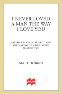 cover of the book I Never Loved a Man the Way I Love You: Aretha Franklin, Respect, and the Making of a Soul Music Masterpiece