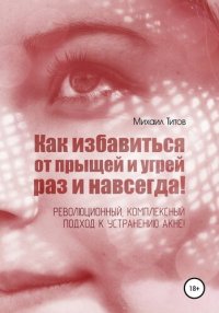 cover of the book Как избавиться от прыщей и угрей раз и навсегда! Революционный, комплексный подход к устранению акне!