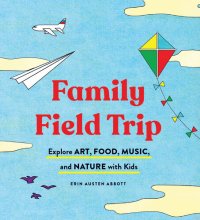 cover of the book Family Field Trip: Explore Art, Food, Music, and Nature with Kids