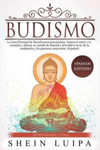 cover of the book Budismo: La Guía Principal de Filosofia para principiantes. Supera el Estrés y la Ansiedad y obtiene un sentido de Libertad y Felicidad a través de la Meditación y las Practicas Conscientes. (Español)