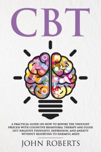 cover of the book CBT: A Practical Guide on How to Rewire the Thought Process with Cognitive Behavioral Therapy and Flush Out Negative Thoughts, Depression, and Anxiety Without Resorting to Harmful Meds