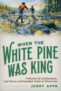 cover of the book When the White Pine Was King: A History of Lumberjacks, Log Drives, and Sawdust Cities in Wisconsin