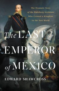 cover of the book The Last Emperor of Mexico: The Dramatic Story of the Habsburg Archduke Who Created a Kingdom in the New World