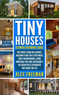 cover of the book Tiny Houses Beginners Guide: Tiny House Living On A Budget, Building Plans For A Tiny House, Enjoy Woodworking, Living Mortgage Free And Sustainably In A Beautifully Decorated Tiny House For Life.