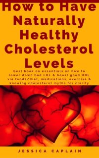 cover of the book How to Have Naturally Healthy Cholesterol Levels: the best book on essentials on how to lower bad LDL & boost good HDL via foods/diet, medications, exercise & knowing cholesterol myths for clarity