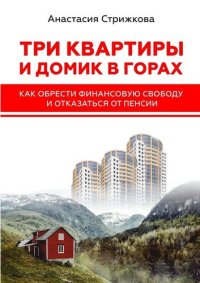 cover of the book Три квартиры и домик в горах. Как обрести финансовую свободу и отказаться от пенсии