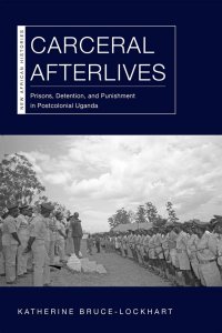 cover of the book Carceral Afterlives: Prisons, Detention, and Punishment in Postcolonial Uganda