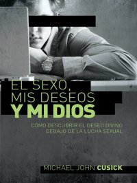 cover of the book El sexo, mis deseos y mi Dios: Cómo descubir el deseo divino debajo de la lucha sexual