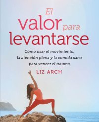 cover of the book El valor para levantarse: Cómo usar el movimiento, la atención plena y la comida sana para vencer el trauma