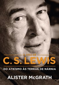 cover of the book A Vida de C. S. Lewis: do Ateísmo às Terras de Nárnia