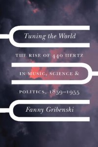 cover of the book Tuning the World: The Rise of 440 Hertz in Music, Science, and Politics, 1859–1955