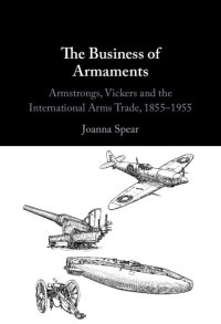 cover of the book The Business of Armaments: Armstrongs, Vickers and the International Arms Trade, 1855–1955