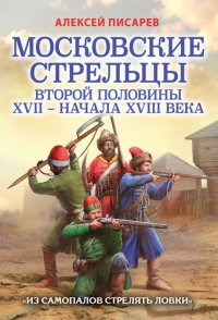 cover of the book Московские стрельцы второй половины XVII - начала XVIII века. "Из самопалов стрелять ловки"