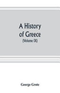 cover of the book A history of Greece; from the earliest period to the close of the generation contemporary with Alexander the Great (Volume IX)