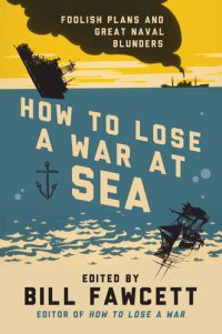 cover of the book How to Lose a War at Sea: Foolish Plans and Great Naval Blunders