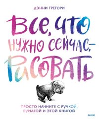 cover of the book Все, что нужно сейчас, — рисовать: просто начните с ручкой, бумагой и этой книгой