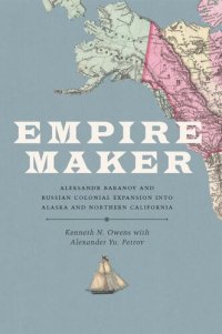 cover of the book Empire Maker: Aleksandr Baranov and Russian Colonial Expansion Into Alaska and Northern California