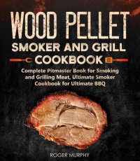 cover of the book Wood Pellet Smoker and Grill Cookbook: Complete Pitmaster Book for Smoking and Grilling Meat, Ultimate Smoker Cookbook for Ultimate BBQ