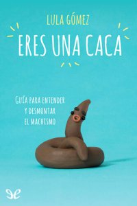 cover of the book Eres una caca: guía para entender y desmontar el machismo