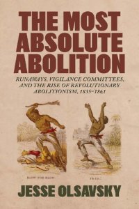 cover of the book The Most Absolute Abolition: Runaways, Vigilance Committees, and the Rise of Revolutionary Abolitionism, 1835–1861