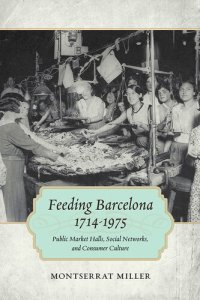 cover of the book Feeding Barcelona, 1714-1975: Public Market Halls, Social Networks, and Consumer Culture