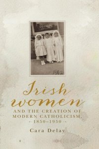 cover of the book Irish women and the creation of modern Catholicism, 1850–1950