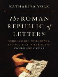 cover of the book The Roman Republic of Letters: Scholarship, Philosophy, and Politics in the Age of Cicero and Caesar