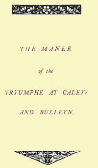 cover of the book The Maner of the Tryumphe of Caleys and Bulleyn and The Noble Tryumphant Coronacyon of Quene Anne, Wyfe unto the Most Noble Kynge Henry VIII