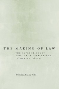 cover of the book The Making of Law: The Supreme Court and Labor Legislation in Mexico, 1875–1931