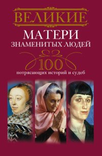 cover of the book Великие матери знаменитых людей. 100 потрясающих историй и судеб