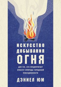 cover of the book Искусство добывания огня. Для тех, кто предпочитает красоту природы городской повседневности