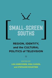 cover of the book Small-Screen Souths: Region, Identity, and the Cultural Politics of Television (Southern Literary Studies)