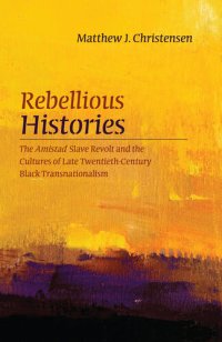 cover of the book Rebellious Histories: The Amistad Slave Revolt and the Cultures of Late Twentieth-Century Black Transnationalism