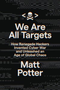 cover of the book We Are All Targets: How Renegade Hackers Invented Cyber War and Unleashed an Age of Global Chaos