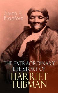 cover of the book The Extraordinary Life Story of Harriet Tubman: The Female Moses Who Led Hundreds of Slaves to Freedom as the Conductor on the Underground Railroad (2 Memoirs in One Volume)