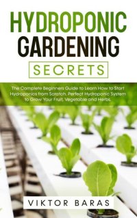 cover of the book Hydroponic Gardening Secrets: The Complete Beginners Guide to Learn How to Start Hydroponics from Scratch. Perfect Hydroponic System to Grow Your Fruit, Vegetable and Herbs.