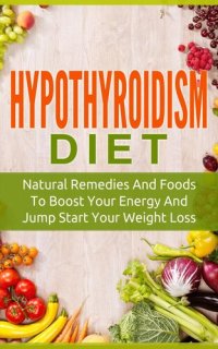 cover of the book Hypothyroidism Diet: Natural Remedies And Foods To Boost Your Energy And Jump Start Your Weight Los