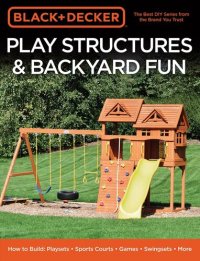 cover of the book Black & Decker Play Structures & Backyard Fun: How to Build: Playsets--Sports Courts--Games--Swingsets--More