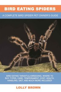 cover of the book Bird Eating Spiders: Bird Eating Tarantula breeding, where to buy, types, care, temperament, cost, health, handling, diet, and much more included! A Complete Bird Spider Pet Owner’s Guide