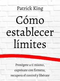 cover of the book Cómo Establecer límites: Protégete a Ti Mismo, Exprésate con Firmeza, Recupera el Control y Libérate