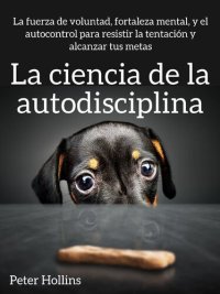 cover of the book La ciencia de la autodisciplina: La fuerza de voluntad, fortaleza mental, y el autocontrol para resistir la tentación y alcanzar tus metas