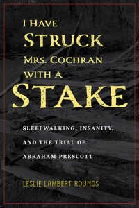 cover of the book I Have Struck Mrs. Cochran with a Stake: Sleepwalking, Insanity, and the Trial of Abraham Prescott