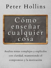 cover of the book Cómo Enseñar Cualquier Cosa: Analiza Temas Complejos y Explícalos con Claridad, Manteniendo el Compromiso y la Motivación