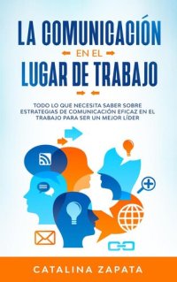 cover of the book La Comunicación En El Lugar De Trabajo: Todo Lo Que Necesita Saber Sobre Estrategias De Comunicación Eficaz En El Trabajo Para Ser Un Mejor Líder