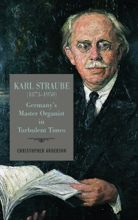 cover of the book Karl Straube (1873–1950): Germany’s Master Organist in Turbulent Times