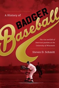 cover of the book A History of Badger Baseball: The Rise and Fall of America's Pastime at the University of Wisconsin