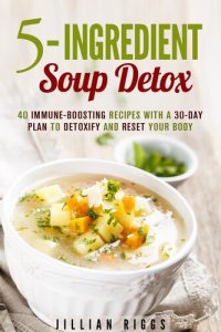 cover of the book 5-Ingredient Soup Detox: 40 Immune-Boosting Recipes with a 30-Day Plan to Detoxify and Reset Your Body