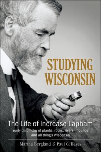 cover of the book Studying Wisconsin: The Life of Increase Lapham, early chronicler of plants, rocks, rivers, mounds and all things Wisconsin