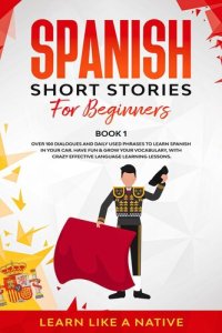 cover of the book Spanish Short Stories for Beginners Book 1: Over 100 Dialogues and Daily Used Phrases to Learn Spanish in Your Car. Have Fun & Grow Your Vocabulary, with Crazy Effective Language Learning Lessons