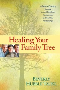 cover of the book Healing Your Family Tree: A Destiny-Changing Journey Toward Freedom, Forgiveness, and Healthier Relationships